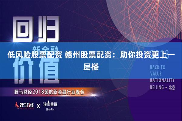 低风险股票配资 赣州股票配资：助你投资更上一层楼