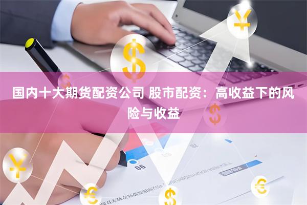 国内十大期货配资公司 股市配资：高收益下的风险与收益