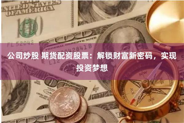 公司炒股 期货配资股票：解锁财富新密码，实现投资梦想
