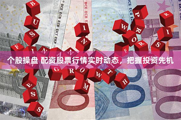 个股操盘 配资股票行情实时动态，把握投资先机