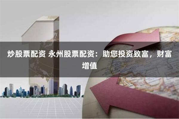 炒股票配资 永州股票配资：助您投资致富，财富增值