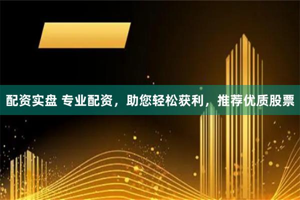 配资实盘 专业配资，助您轻松获利，推荐优质股票