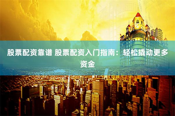 股票配资靠谱 股票配资入门指南：轻松撬动更多资金