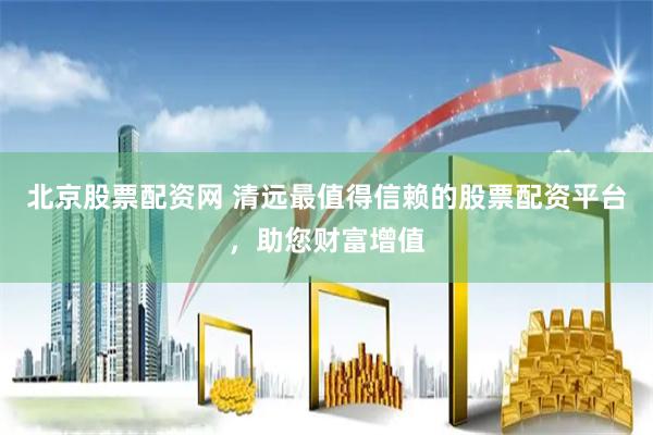 北京股票配资网 清远最值得信赖的股票配资平台，助您财富增值