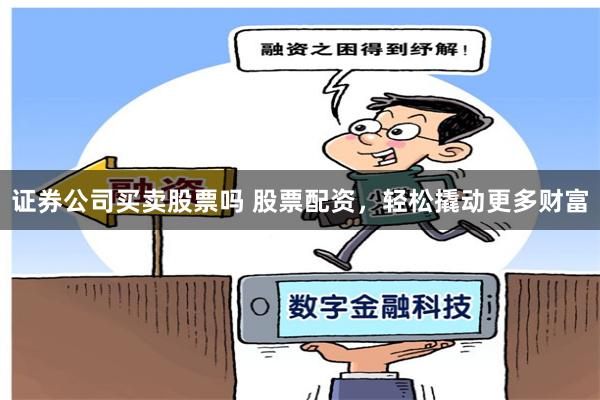 证券公司买卖股票吗 股票配资，轻松撬动更多财富