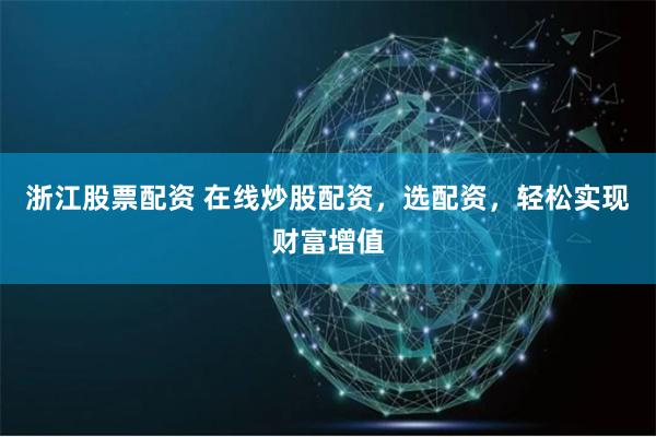 浙江股票配资 在线炒股配资，选配资，轻松实现财富增值