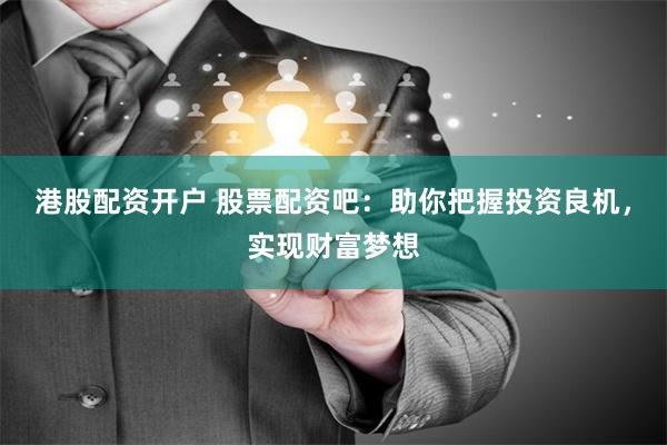 港股配资开户 股票配资吧：助你把握投资良机，实现财富梦想