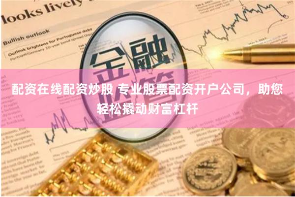 配资在线配资炒股 专业股票配资开户公司，助您轻松撬动财富杠杆