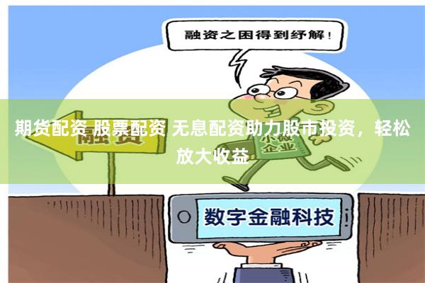 期货配资 股票配资 无息配资助力股市投资，轻松放大收益