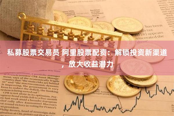 私募股票交易员 阿里股票配资：解锁投资新渠道，放大收益潜力