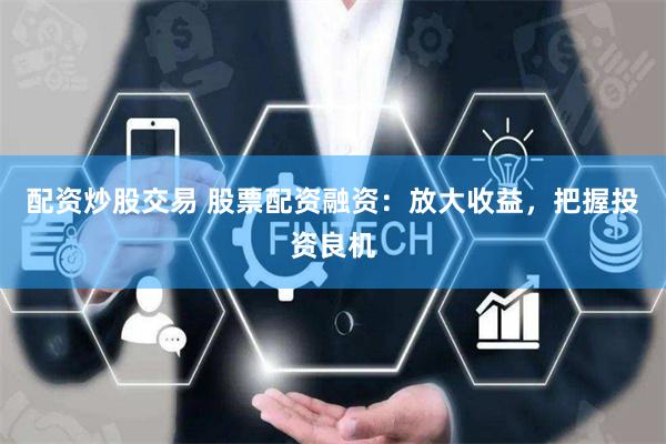 配资炒股交易 股票配资融资：放大收益，把握投资良机