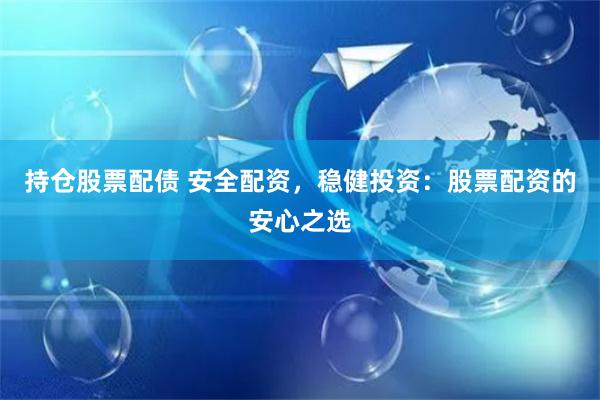 持仓股票配债 安全配资，稳健投资：股票配资的安心之选