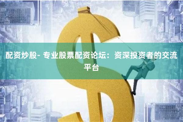 配资炒股- 专业股票配资论坛：资深投资者的交流平台