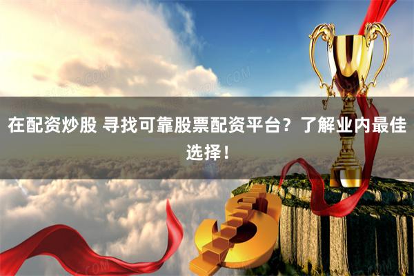 在配资炒股 寻找可靠股票配资平台？了解业内最佳选择！