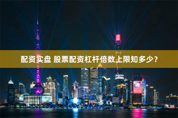 配资实盘 股票配资杠杆倍数上限知多少？