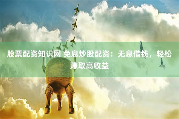 股票配资知识网 免息炒股配资：无息借钱，轻松赚取高收益