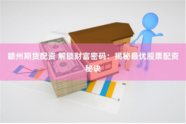 赣州期货配资 解锁财富密码：揭秘最优股票配资秘诀