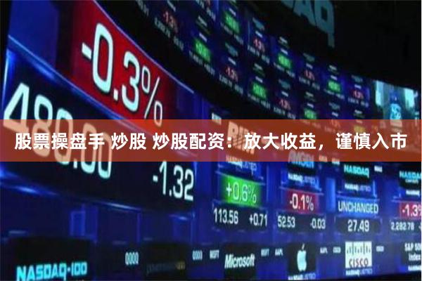 股票操盘手 炒股 炒股配资：放大收益，谨慎入市