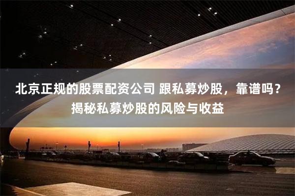 北京正规的股票配资公司 跟私募炒股，靠谱吗？揭秘私募炒股的风险与收益