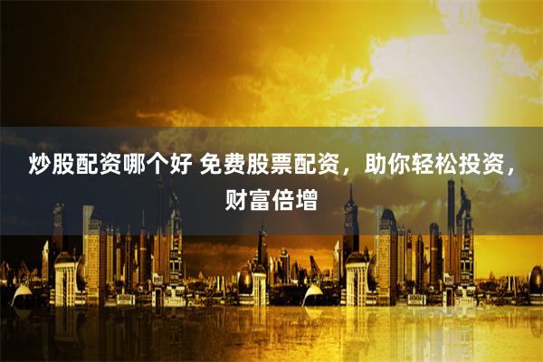 炒股配资哪个好 免费股票配资，助你轻松投资，财富倍增