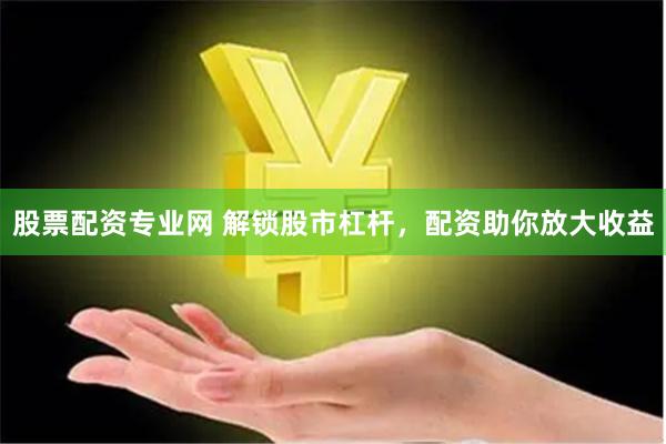 股票配资专业网 解锁股市杠杆，配资助你放大收益