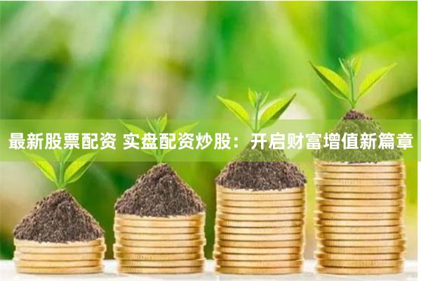 最新股票配资 实盘配资炒股：开启财富增值新篇章