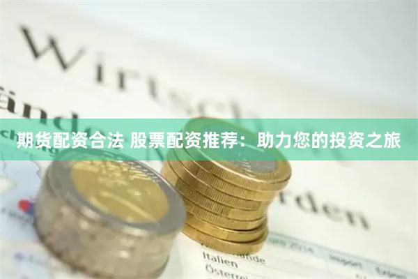期货配资合法 股票配资推荐：助力您的投资之旅