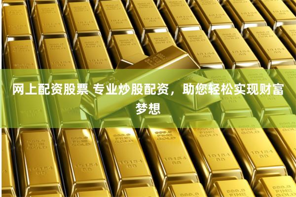 网上配资股票 专业炒股配资，助您轻松实现财富梦想