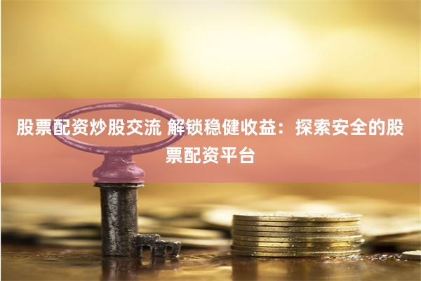 股票配资炒股交流 解锁稳健收益：探索安全的股票配资平台