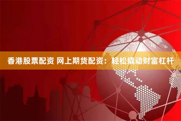 香港股票配资 网上期货配资：轻松撬动财富杠杆