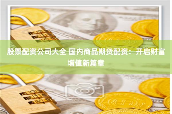 股票配资公司大全 国内商品期货配资：开启财富增值新篇章