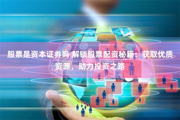 股票是资本证券吗 解锁股票配资秘籍：获取优质资源，助力投资之路