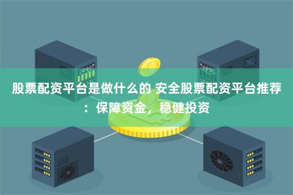 股票配资平台是做什么的 安全股票配资平台推荐：保障资金，稳健投资