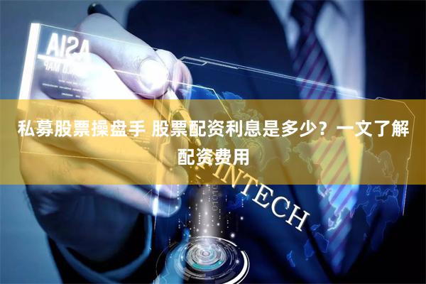 私募股票操盘手 股票配资利息是多少？一文了解配资费用