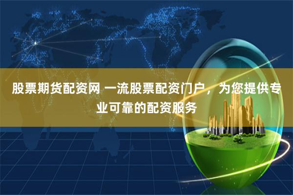 股票期货配资网 一流股票配资门户，为您提供专业可靠的配资服务