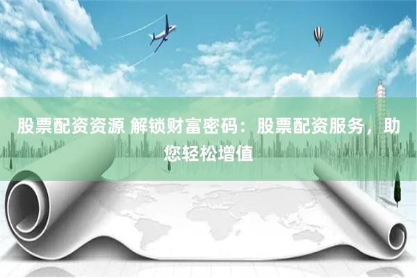 股票配资资源 解锁财富密码：股票配资服务，助您轻松增值