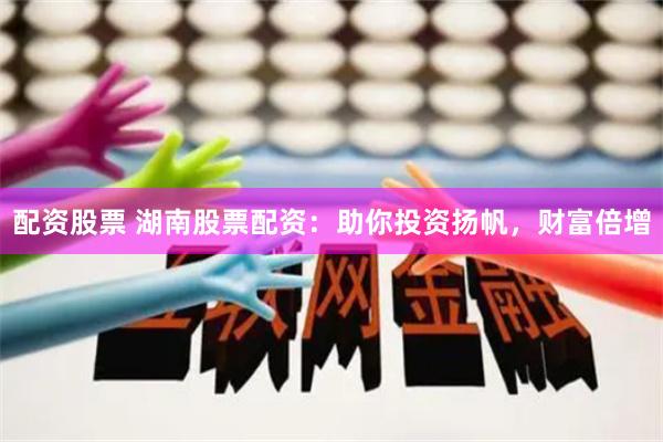 配资股票 湖南股票配资：助你投资扬帆，财富倍增