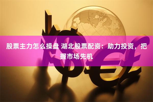 股票主力怎么操盘 湖北股票配资：助力投资，把握市场先机