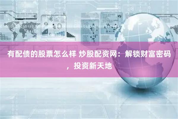 有配债的股票怎么样 炒股配资网：解锁财富密码，投资新天地