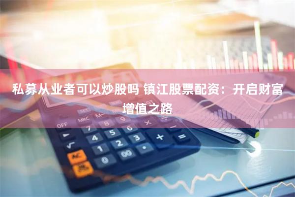 私募从业者可以炒股吗 镇江股票配资：开启财富增值之路