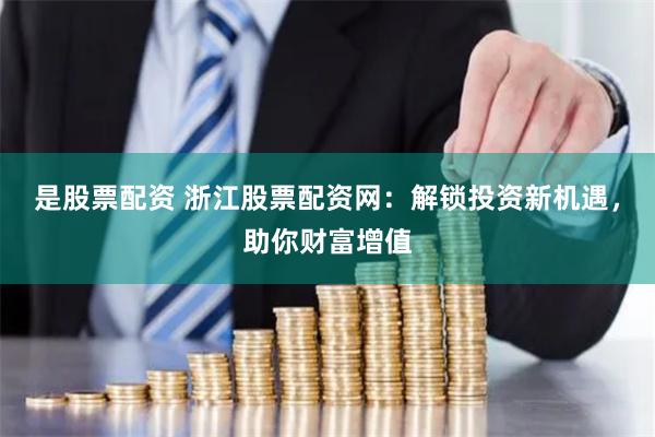 是股票配资 浙江股票配资网：解锁投资新机遇，助你财富增值