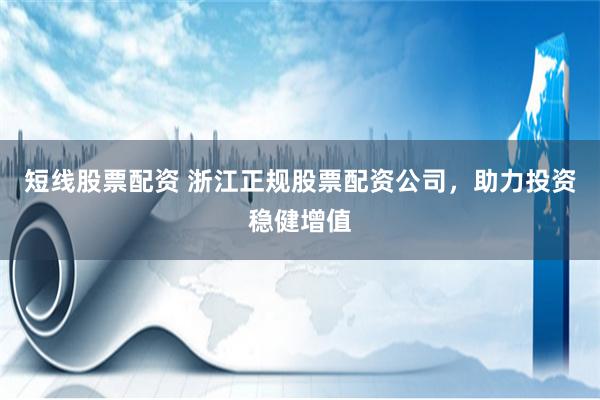 短线股票配资 浙江正规股票配资公司，助力投资稳健增值