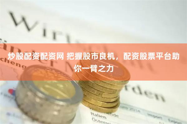 炒股配资配资网 把握股市良机，配资股票平台助你一臂之力