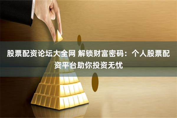 股票配资论坛大全网 解锁财富密码：个人股票配资平台助你投资无忧