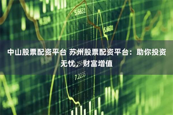 中山股票配资平台 苏州股票配资平台：助你投资无忧，财富增值