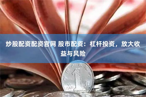 炒股配资配资官网 股市配资：杠杆投资，放大收益与风险