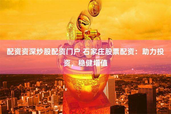 配资资深炒股配资门户 石家庄股票配资：助力投资，稳健增值