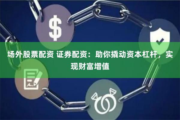 场外股票配资 证券配资：助你撬动资本杠杆，实现财富增值