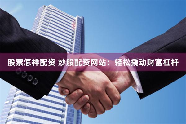 股票怎样配资 炒股配资网站：轻松撬动财富杠杆