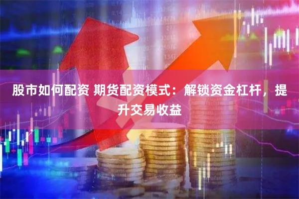 股市如何配资 期货配资模式：解锁资金杠杆，提升交易收益